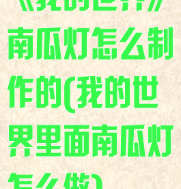 《我的世界》南瓜灯怎么制作的(我的世界里面南瓜灯怎么做)