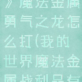 《我的世界》魔法金属勇气之龙怎么打(我的世界魔法金属战利品有什么用)