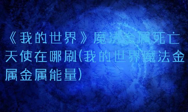 《我的世界》魔法金属死亡天使在哪刷(我的世界魔法金属金属能量)