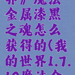 《我的世界》魔法金属漆黑之魂怎么获得的(我的世界1.7.10魔法金属)