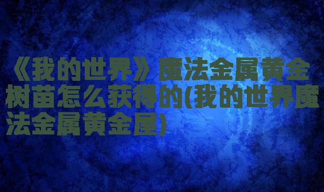 《我的世界》魔法金属黄金树苗怎么获得的(我的世界魔法金属黄金屋)