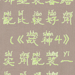 《战神4》实用配装一览哪些装备搭配比较好用(《战神4》实用配装一览哪些装备搭配比较好用一点)