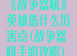 《战争怒吼》英雄选什么厉害点(战争怒吼手游攻略)