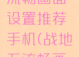 《战地5》流畅画面设置推荐手机(战地五流畅画质设置)