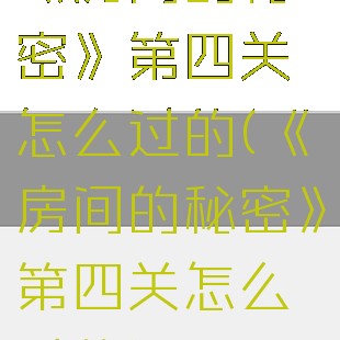《房间的秘密》第四关怎么过的(《房间的秘密》第四关怎么过的)
