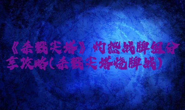 《杀戮尖塔》灼热战牌组分享攻略(杀戮尖塔烧牌战)