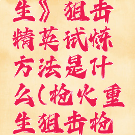 《枪火重生》狙击精英试炼方法是什么(枪火重生狙击枪专属铭文)