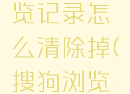 《搜狗浏览器》浏览记录怎么清除掉(搜狗浏览器彻底删除)