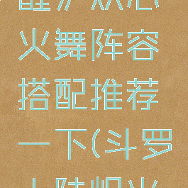 《斗罗大陆:武魂觉醒》炽心火舞阵容搭配推荐一下(斗罗大陆炽火学院火舞的武魂)