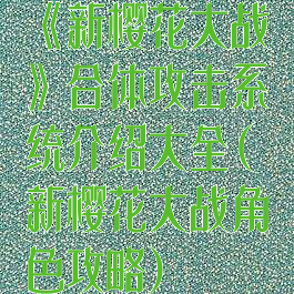 《新樱花大战》合体攻击系统介绍大全(新樱花大战角色攻略)