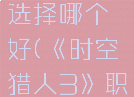 《时空猎人3》职业选择哪个好(《时空猎人3》职业选择哪个好一点)