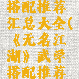 《无名江湖》武学搭配推荐汇总大全(《无名江湖》武学搭配推荐汇总大全最新)