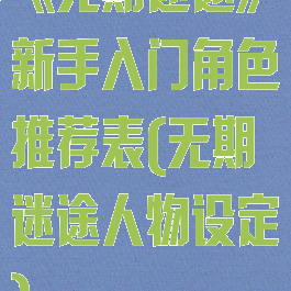 《无期迷途》新手入门角色推荐表(无期迷途人物设定)