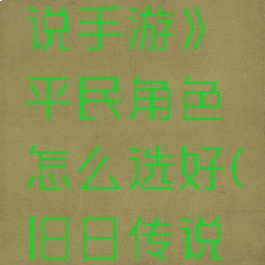 《旧日传说手游》平民角色怎么选好(旧日传说前期攻略)