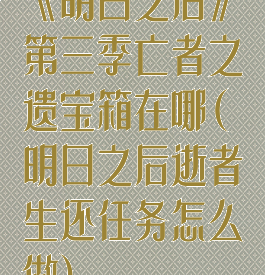 《明日之后》第三季亡者之遗宝箱在哪(明日之后逝者生还任务怎么做)