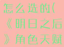 《明日之后》角色天赋怎么选的(《明日之后》角色天赋怎么选的啊)