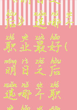 《明日之后》选哪个职业最好(明日之后选哪个职业好一点)