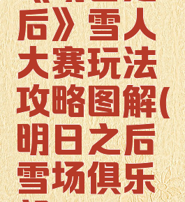 《明日之后》雪人大赛玩法攻略图解(明日之后雪场俱乐部)