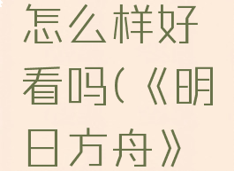 《明日方舟》絮雨怎么样好看吗(《明日方舟》絮雨怎么样好看吗)