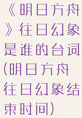《明日方舟》往日幻象是谁的台词(明日方舟往日幻象结束时间)