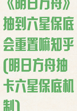 《明日方舟》抽到六星保底会重置嘛知乎(明日方舟抽卡六星保底机制)