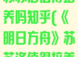 《明日方舟》苏苏洛值得培养吗知乎(《明日方舟》苏苏洛值得培养吗知乎全文)
