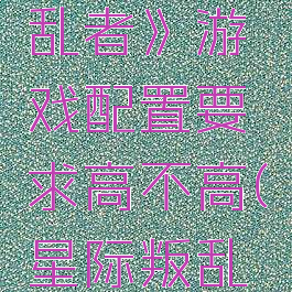 《星际叛乱者》游戏配置要求高不高(星际叛乱者ns)