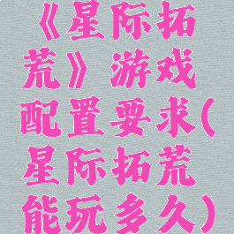 《星际拓荒》游戏配置要求(星际拓荒能玩多久)