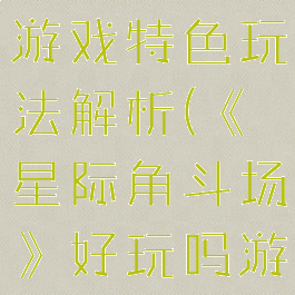 《星际角斗场》好玩吗游戏特色玩法解析(《星际角斗场》好玩吗游戏特色玩法解析视频)