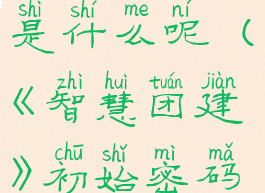 《智慧团建》初始密码是什么呢(《智慧团建》初始密码是什么呢怎么设置)