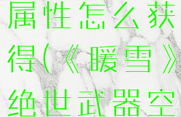 《暖雪》绝世武器空明属性怎么获得(《暖雪》绝世武器空明属性怎么获得的)