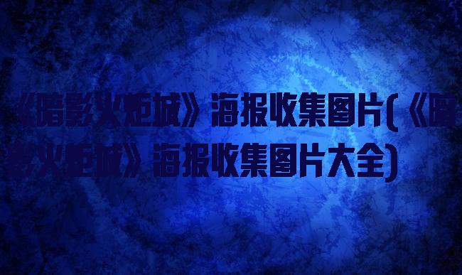 《暗影火炬城》海报收集图片(《暗影火炬城》海报收集图片大全)