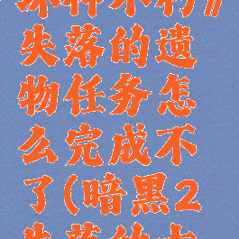 《暗黑破坏神不朽》失落的遗物任务怎么完成不了(暗黑2失落的古城怎么去)