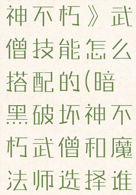 《暗黑破坏神不朽》武僧技能怎么搭配的(暗黑破坏神不朽武僧和魔法师选择谁更好分析)