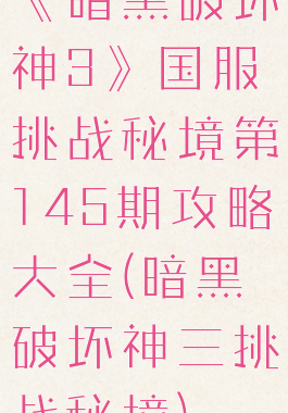 《暗黑破坏神3》国服挑战秘境第145期攻略大全(暗黑破坏神三挑战秘境)