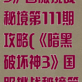 《暗黑破坏神3》国服挑战秘境第111期攻略(《暗黑破坏神3》国服挑战秘境第111期攻略)