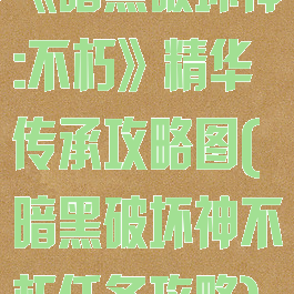 《暗黑破坏神:不朽》精华传承攻略图(暗黑破坏神不朽任务攻略)