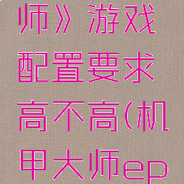 《机甲大师》游戏配置要求高不高(机甲大师ep购买)