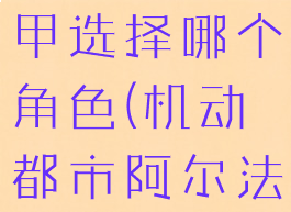 《机动都市阿尔法》机甲选择哪个角色(机动都市阿尔法机甲战力怎么提升)