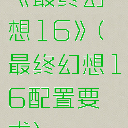 《最终幻想16》(最终幻想16配置要求)