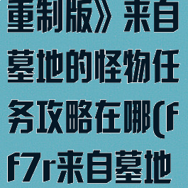 《最终幻想7:重制版》来自墓地的怪物任务攻略在哪(ff7r来自墓地的怪物)