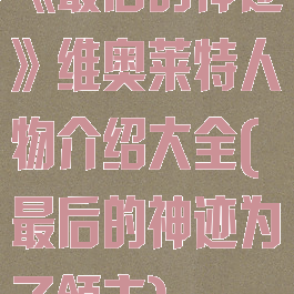 《最后的神迹》维奥莱特人物介绍大全(最后的神迹为了领主)