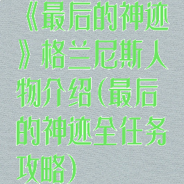 《最后的神迹》格兰尼斯人物介绍(最后的神迹全任务攻略)