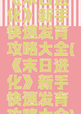 《末日进化》新手快速发育攻略大全(《末日进化》新手快速发育攻略大全)