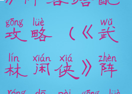 《武林闲侠》阵容搭配攻略(《武林闲侠》阵容搭配攻略大全)