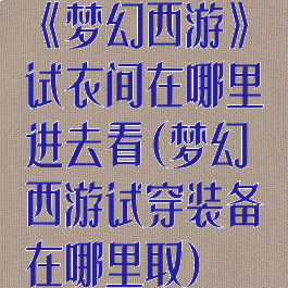 《梦幻西游》试衣间在哪里进去看(梦幻西游试穿装备在哪里取)