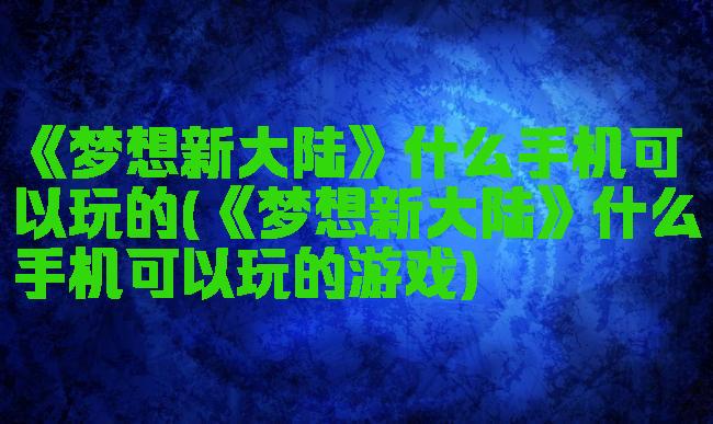 《梦想新大陆》什么手机可以玩的(《梦想新大陆》什么手机可以玩的游戏)