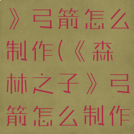 《森林之子》弓箭怎么制作(《森林之子》弓箭怎么制作视频)