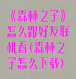 《森林之子》怎么跟好友联机看(森林之子怎么下载)