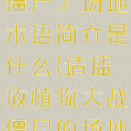 《植物大战僵尸》场地术语简介是什么(请播放植物大战僵尸的场地的图片)